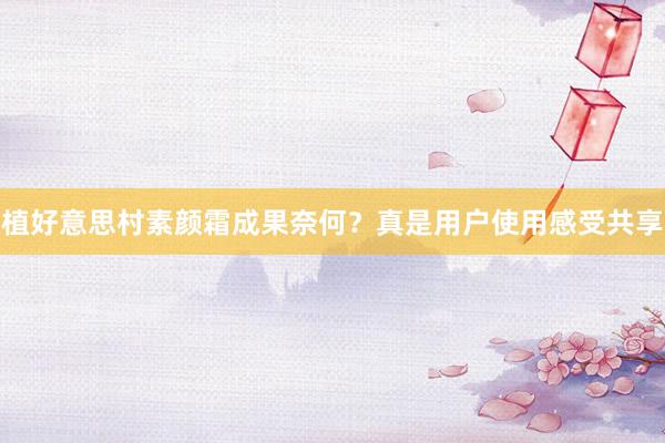 植好意思村素颜霜成果奈何？真是用户使用感受共享