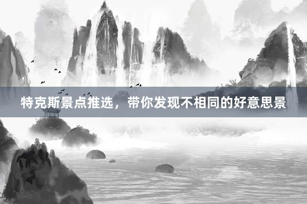 特克斯景点推选，带你发现不相同的好意思景