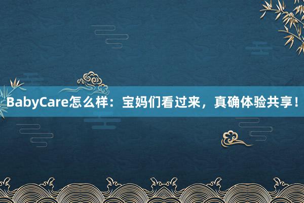 BabyCare怎么样：宝妈们看过来，真确体验共享！