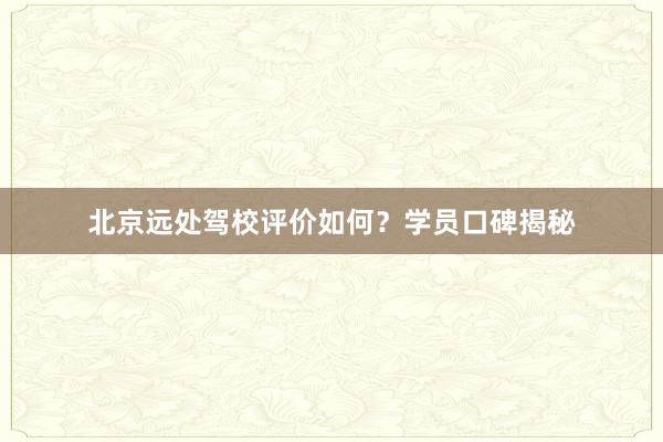北京远处驾校评价如何？学员口碑揭秘