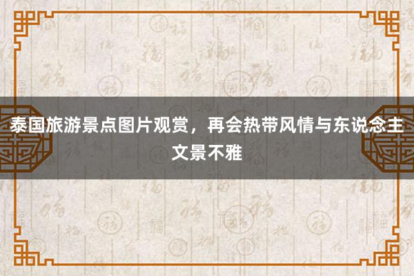泰国旅游景点图片观赏，再会热带风情与东说念主文景不雅
