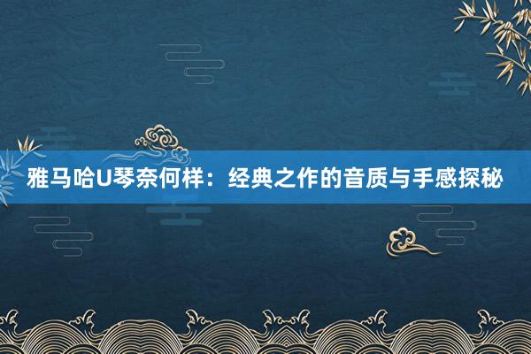 雅马哈U琴奈何样：经典之作的音质与手感探秘