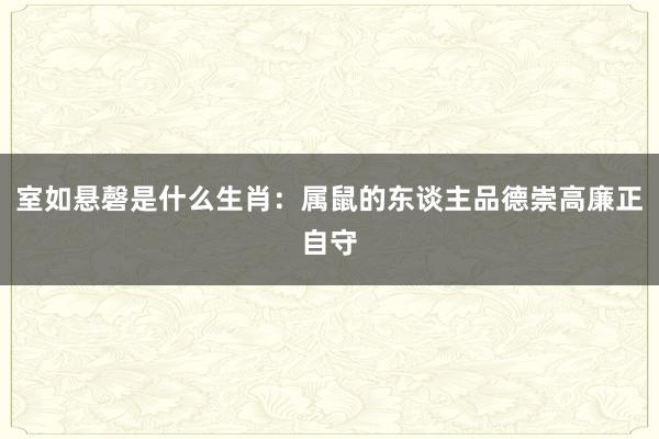 室如悬磬是什么生肖：属鼠的东谈主品德崇高廉正自守