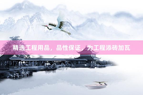 精选工程用品，品性保证，为工程添砖加瓦