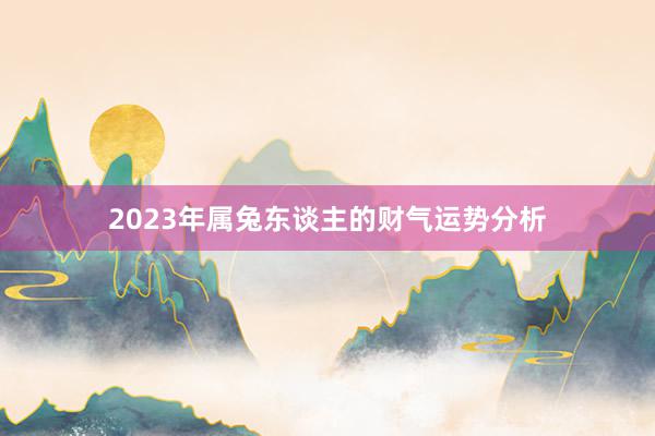 2023年属兔东谈主的财气运势分析
