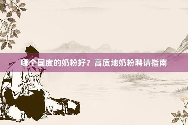 哪个国度的奶粉好？高质地奶粉聘请指南