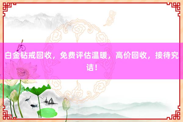 白金钻戒回收，免费评估温暖，高价回收，接待究诘！