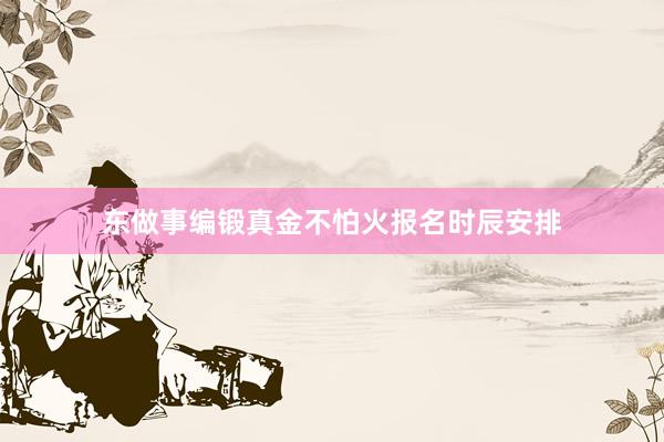 东做事编锻真金不怕火报名时辰安排