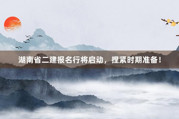 湖南省二建报名行将启动，捏紧时期准备！
