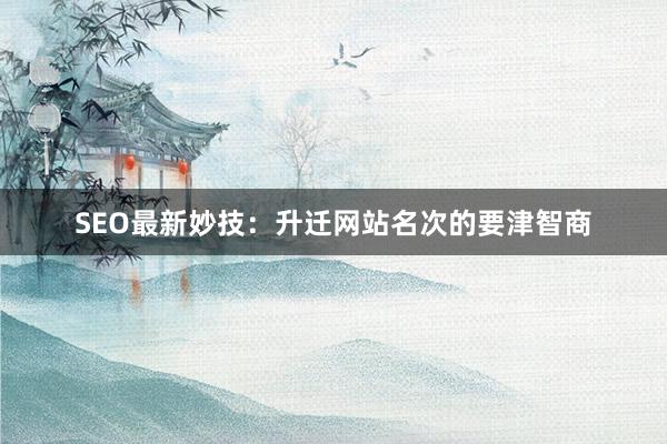 SEO最新妙技：升迁网站名次的要津智商