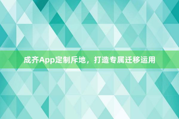 成齐App定制斥地，打造专属迁移运用